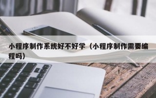 兴化小程序制作系统好不好学（小程序制作需要编程吗）