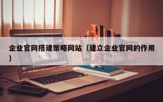 兴化企业官网搭建策略网站（建立企业官网的作用）