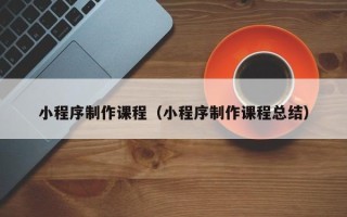 兴化小程序制作课程（小程序制作课程总结）