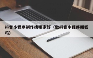 兴化抖音小程序制作找哪家好（做抖音小程序赚钱吗）