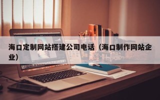 兴化海口定制网站搭建公司电话（海口制作网站企业）