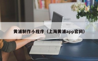 兴化黄浦制作小程序（上海黄浦app官网）