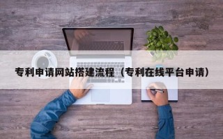 兴化专利申请网站搭建流程（专利在线平台申请）