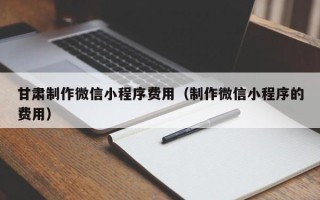 兴化甘肃制作微信小程序费用（制作微信小程序的费用）