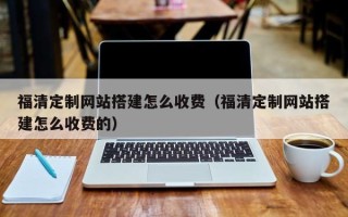 兴化福清定制网站搭建怎么收费（福清定制网站搭建怎么收费的）