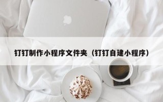 兴化钉钉制作小程序文件夹（钉钉自建小程序）