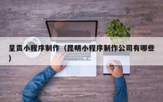 兴化呈贡小程序制作（昆明小程序制作公司有哪些）