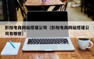 兴化彭阳电商网站搭建公司（彭阳电商网站搭建公司有哪些）