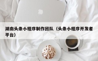 兴化湖南头条小程序制作团队（头条小程序开发者平台）