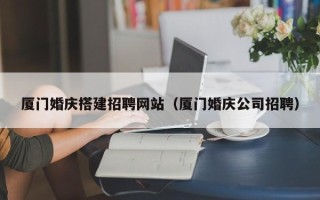 兴化厦门婚庆搭建招聘网站（厦门婚庆公司招聘）