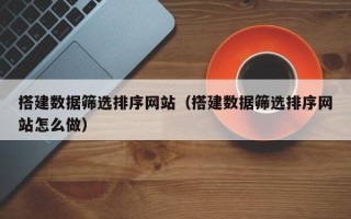 兴化搭建数据筛选排序网站（搭建数据筛选排序网站怎么做）
