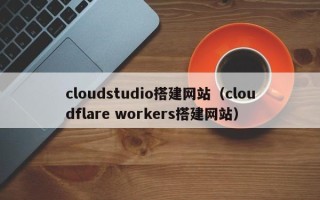 兴化cloudstudio搭建网站（cloudflare workers搭建网站）