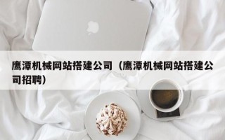 兴化鹰潭机械网站搭建公司（鹰潭机械网站搭建公司招聘）