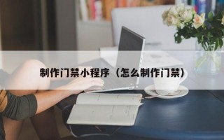 兴化制作门禁小程序（怎么制作门禁）