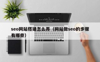 兴化seo网站搭建怎么弄（网站做seo的步骤有哪些）